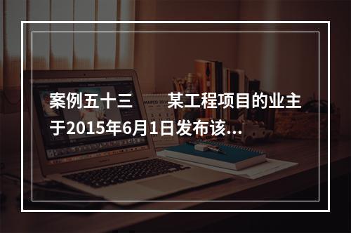 案例五十三　　某工程项目的业主于2015年6月1日发布该项目