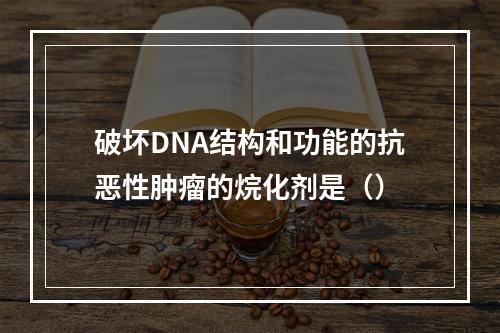 破坏DNA结构和功能的抗恶性肿瘤的烷化剂是（）