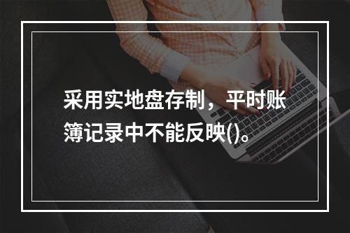 采用实地盘存制，平时账簿记录中不能反映()。