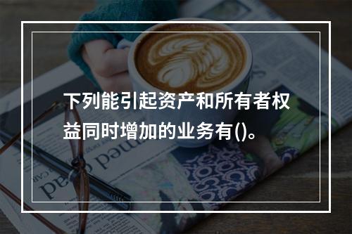 下列能引起资产和所有者权益同时增加的业务有()。