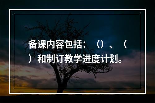 备课内容包括：（）、（）和制订教学进度计划。