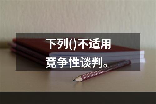 下列()不适用竞争性谈判。