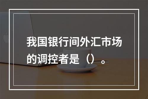 我国银行间外汇市场的调控者是（）。