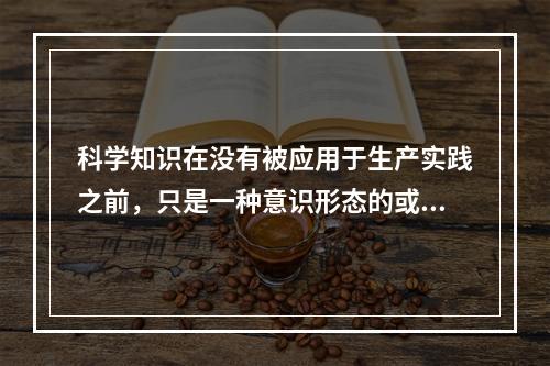 科学知识在没有被应用于生产实践之前，只是一种意识形态的或潜在