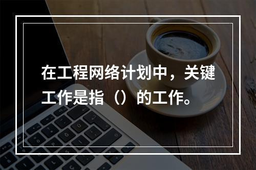 在工程网络计划中，关键工作是指（）的工作。