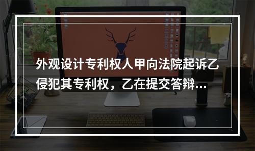 外观设计专利权人甲向法院起诉乙侵犯其专利权，乙在提交答辩状的