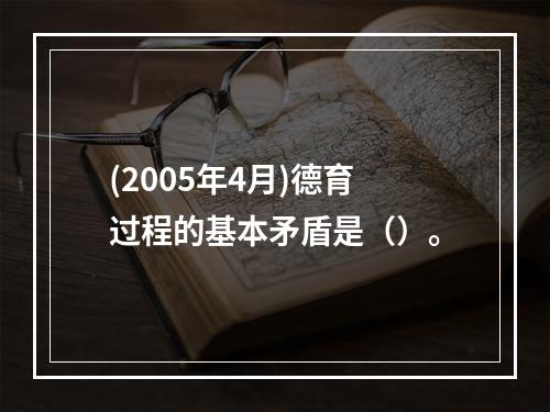 (2005年4月)德育过程的基本矛盾是（）。