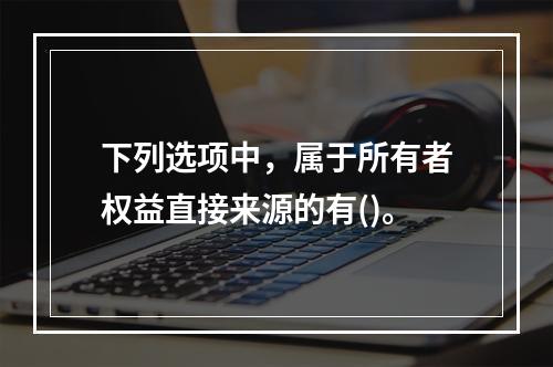 下列选项中，属于所有者权益直接来源的有()。