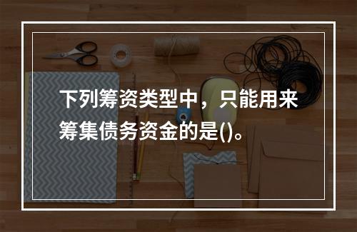 下列筹资类型中，只能用来筹集债务资金的是()。