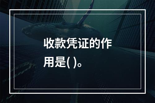 收款凭证的作用是( )。