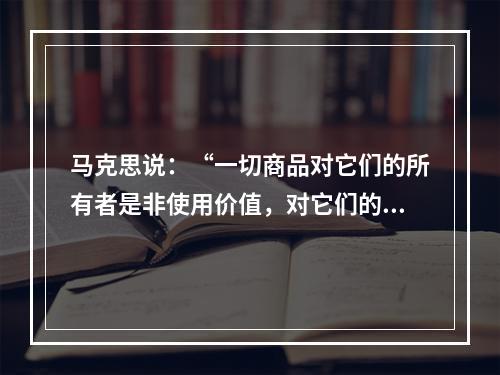 马克思说：“一切商品对它们的所有者是非使用价值，对它们的非所