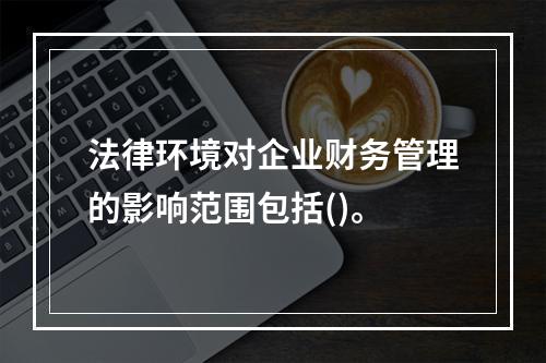 法律环境对企业财务管理的影响范围包括()。