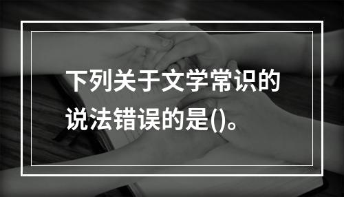 下列关于文学常识的说法错误的是()。