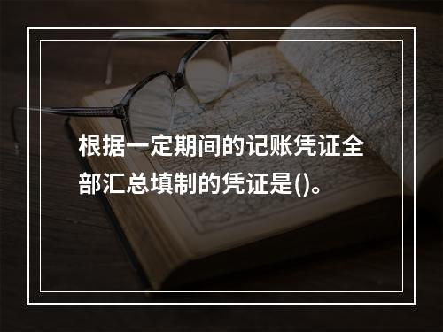 根据一定期间的记账凭证全部汇总填制的凭证是()。