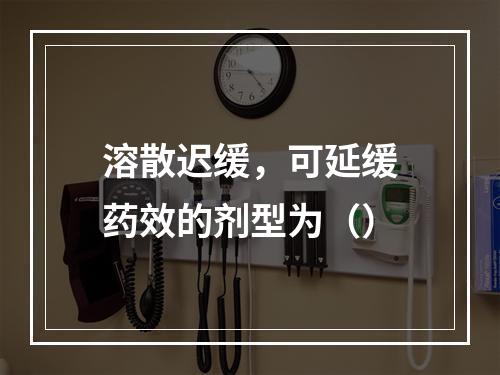 溶散迟缓，可延缓药效的剂型为（）