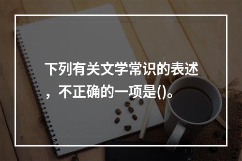 下列有关文学常识的表述，不正确的一项是()。