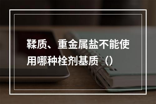 鞣质、重金属盐不能使用哪种栓剂基质（）