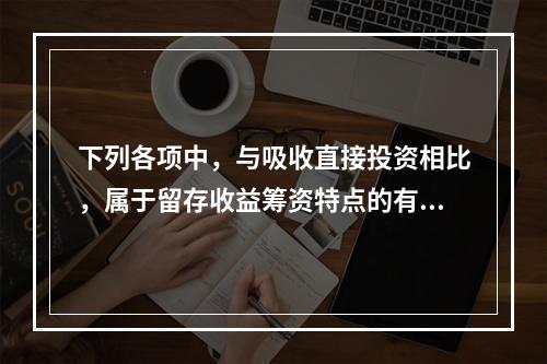 下列各项中，与吸收直接投资相比，属于留存收益筹资特点的有()