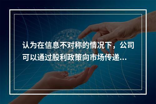 认为在信息不对称的情况下，公司可以通过股利政策向市场传递有关