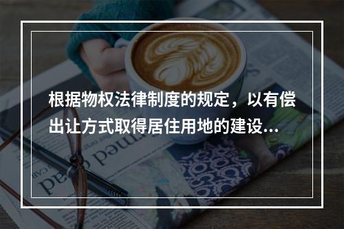 根据物权法律制度的规定，以有偿出让方式取得居住用地的建设用地