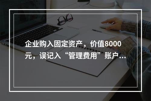 企业购入固定资产，价值8000元，误记入“管理费用”账户，其