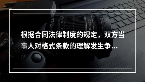 根据合同法律制度的规定，双方当事人对格式条款的理解发生争议时