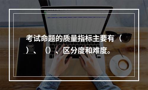 考试命题的质量指标主要有（）、（）、区分度和难度。