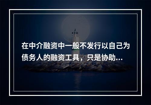 在中介融资中一般不发行以自己为债务人的融资工具，只是协助将筹