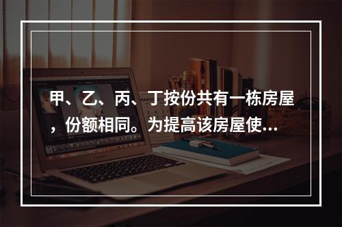 甲、乙、丙、丁按份共有一栋房屋，份额相同。为提高该房屋使用价