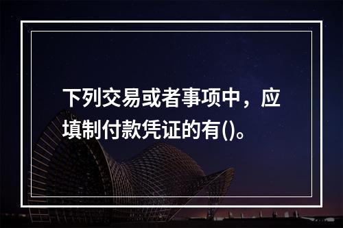 下列交易或者事项中，应填制付款凭证的有()。