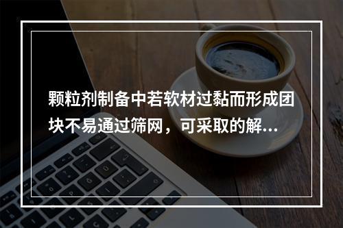 颗粒剂制备中若软材过黏而形成团块不易通过筛网，可采取的解决措