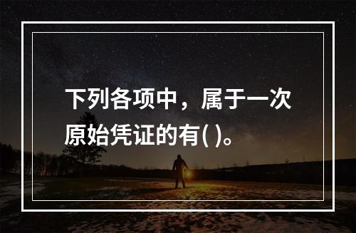 下列各项中，属于一次原始凭证的有( )。