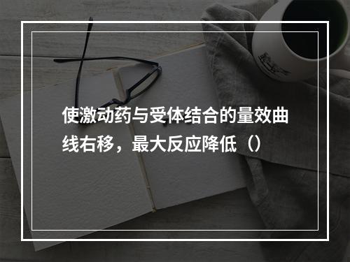 使激动药与受体结合的量效曲线右移，最大反应降低（）