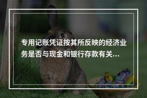 专用记账凭证按其所反映的经济业务是否与现金和银行存款有关，通