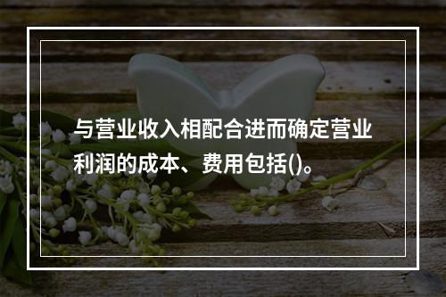 与营业收入相配合进而确定营业利润的成本、费用包括()。