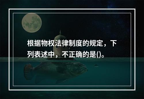 根据物权法律制度的规定，下列表述中，不正确的是()。