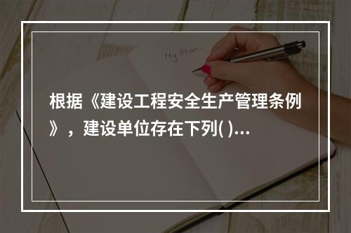 根据《建设工程安全生产管理条例》，建设单位存在下列( )行为