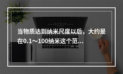 当物质达到纳米尺度以后，大约是在0.1～100纳米这个范围空