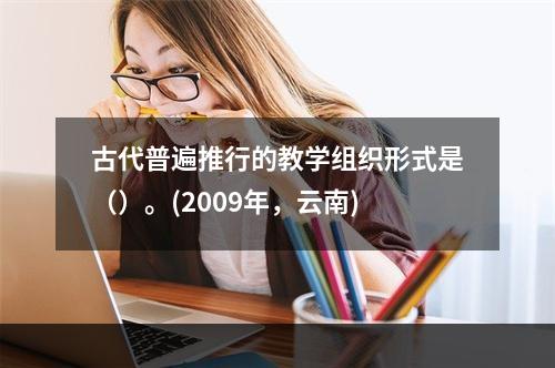 古代普遍推行的教学组织形式是（）。(2009年，云南)