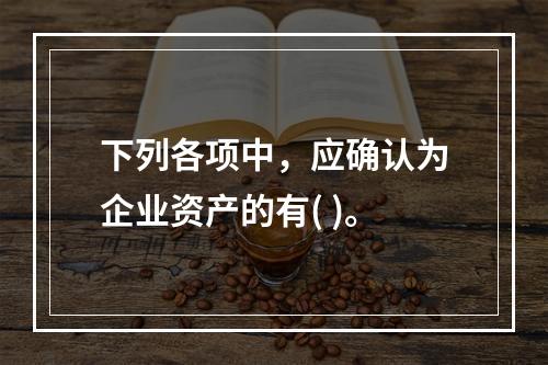 下列各项中，应确认为企业资产的有( )。