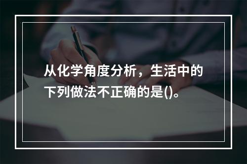 从化学角度分析，生活中的下列做法不正确的是()。