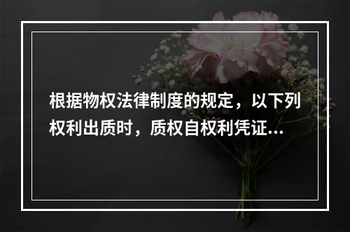 根据物权法律制度的规定，以下列权利出质时，质权自权利凭证交付