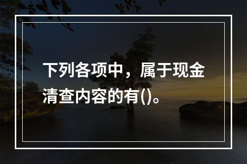 下列各项中，属于现金清查内容的有()。