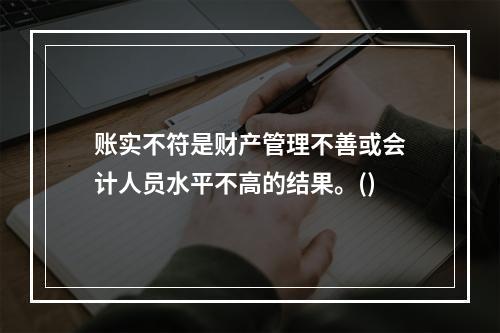 账实不符是财产管理不善或会计人员水平不高的结果。()