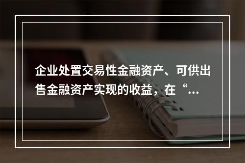 企业处置交易性金融资产、可供出售金融资产实现的收益，在“营业