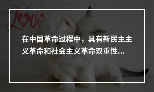 在中国革命过程中，具有新民主主义革命和社会主义革命双重性质的