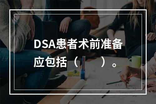 DSA患者术前准备应包括（　　）。