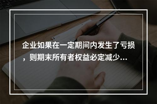 企业如果在一定期间内发生了亏损，则期末所有者权益必定减少。(