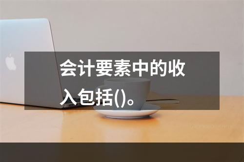 会计要素中的收入包括()。