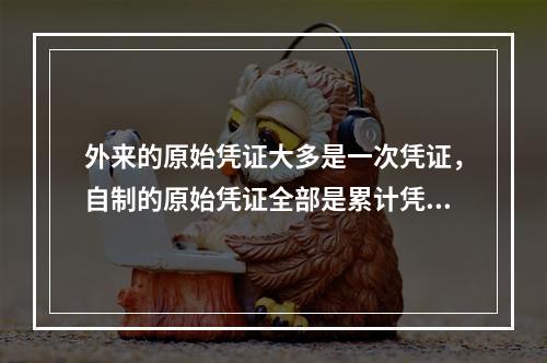 外来的原始凭证大多是一次凭证，自制的原始凭证全部是累计凭证。